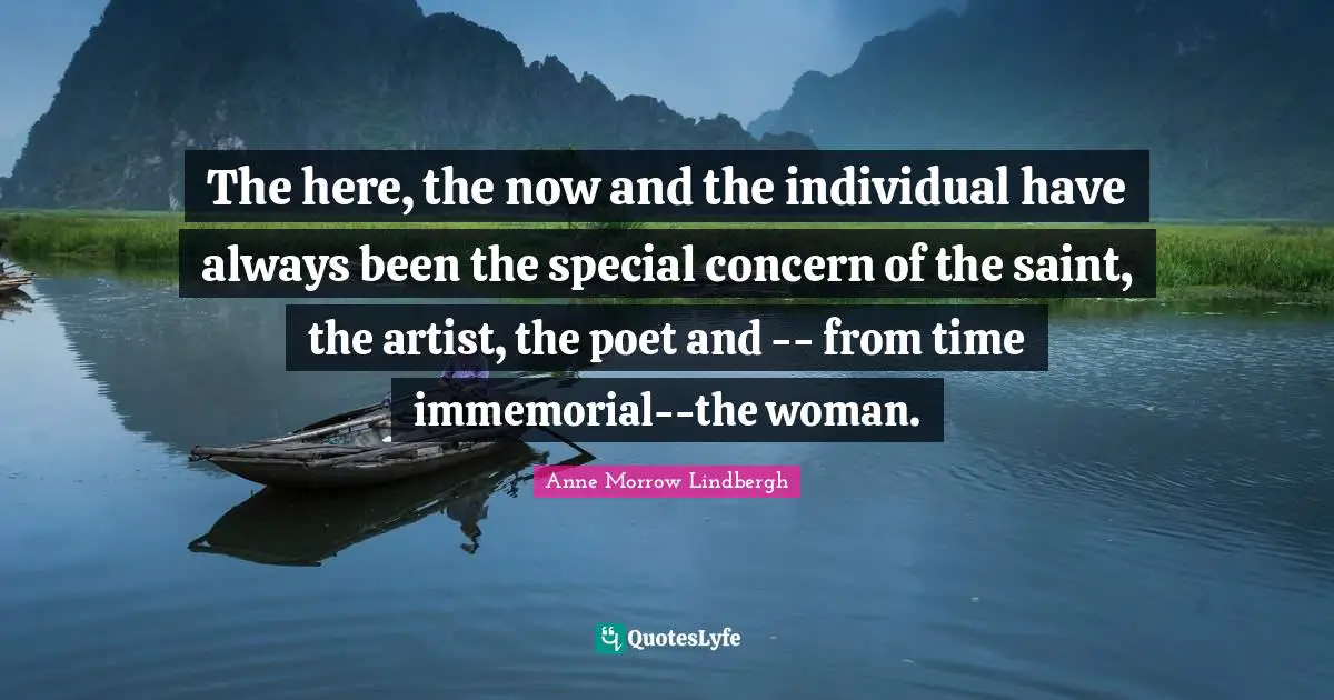 The here, the now and the individual have always been the special concern of the saint, the artist, the poet and -- from time immemorial--the woman.