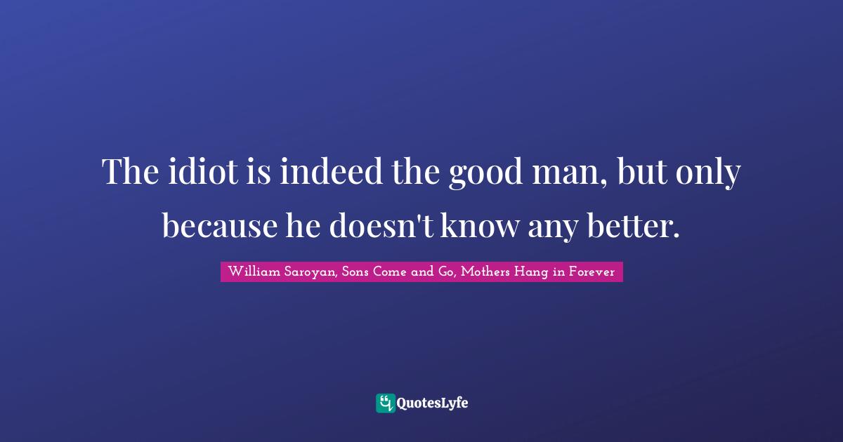 The idiot is indeed the good man, but only because he doesn't know any better.