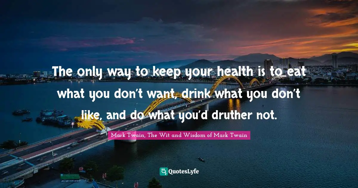 The only way to keep your health is to eat what you don’t want, drink what you don’t like, and do what you’d druther not.