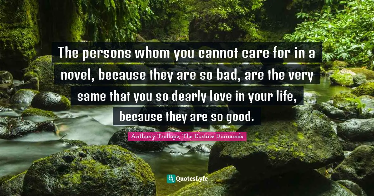 The persons whom you cannot care for in a novel, because they are so bad, are the very same that you so dearly love in your life, because they are so good.