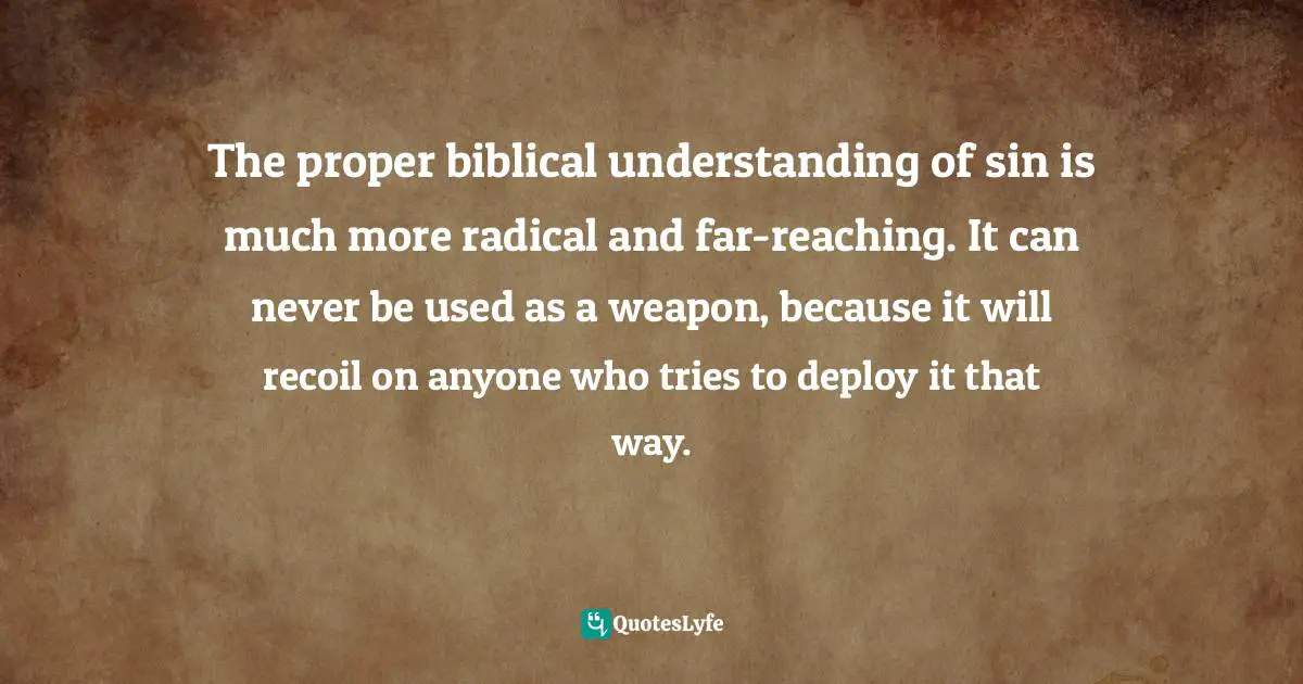 Timothy J. Keller Quotes: "The proper biblical understanding of sin is much more radical and far-reaching. It can never be used as a weapon, because it will recoil on anyone who tries to deploy it that way."