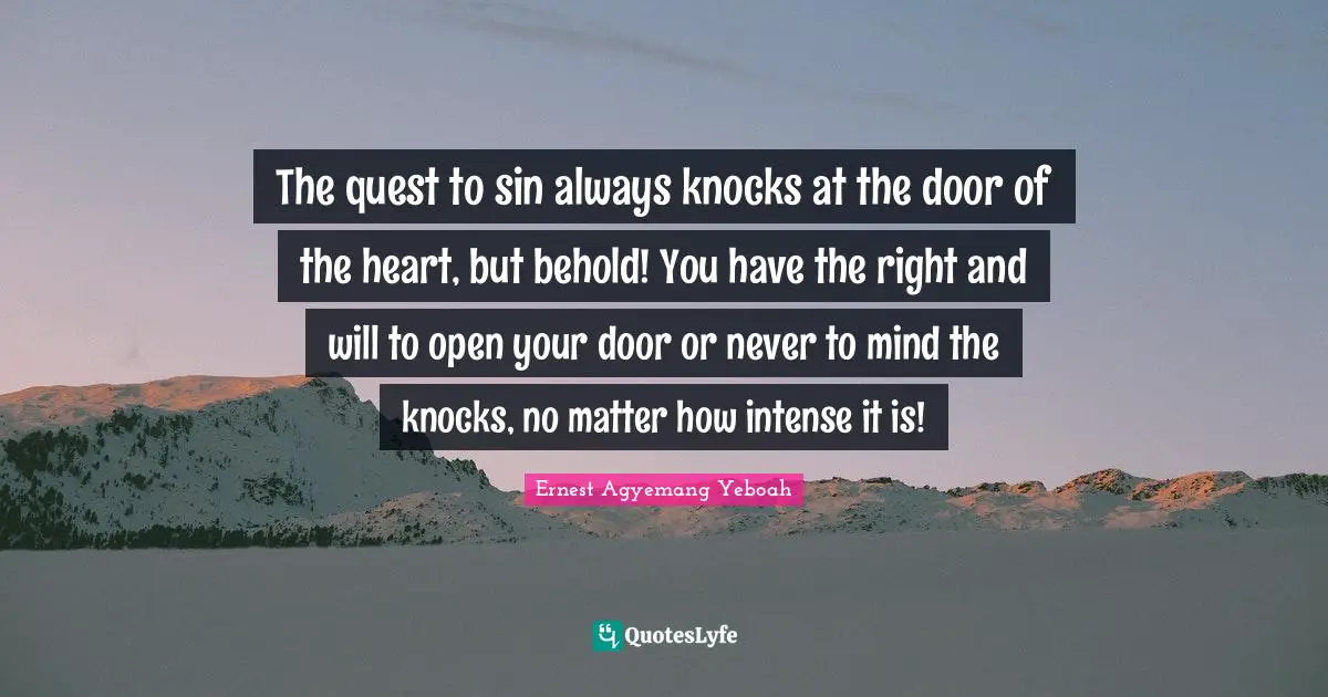 The quest to sin always knocks at the door of the heart, but behold! You have the right and will to open your door or never to mind the knocks, no matter how intense it is!