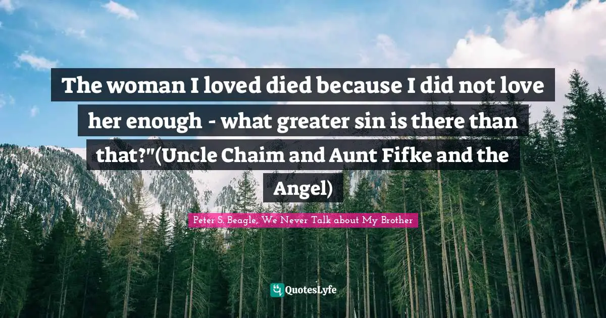 The woman I loved died because I did not love her enough - what greater sin is there than that?"(Uncle Chaim and Aunt Fifke and the Angel)