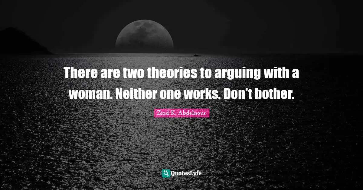 There are two theories to arguing with a woman. Neither one works. Don't bother.