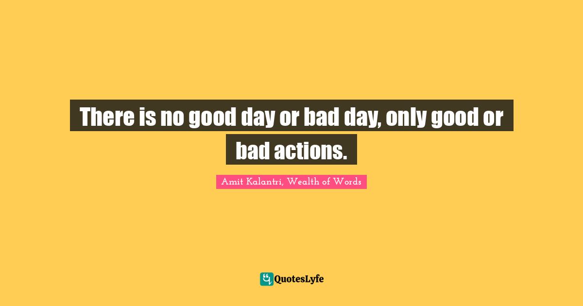 There is no good day or bad day, only good or bad actions.