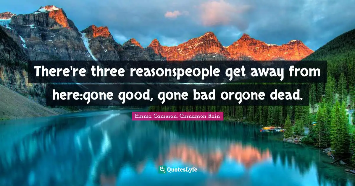 There're three reasonspeople get away from here:gone good, gone bad orgone dead.
