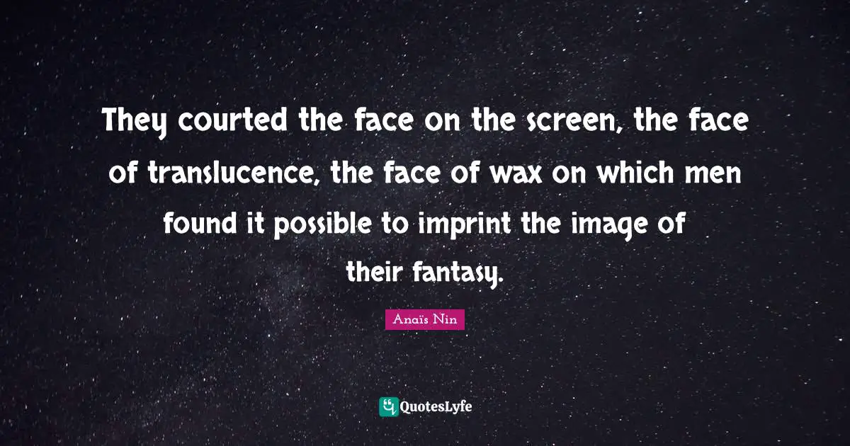 They courted the face on the screen, the face of translucence, the face of wax on which men found it possible to imprint the image of their fantasy.