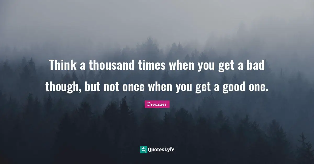 Think a thousand times when you get a bad though, but not once when you get a good one.