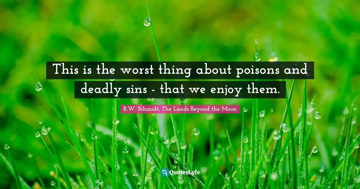 This is the worst thing about poisons and deadly sins - that we enjoy them.