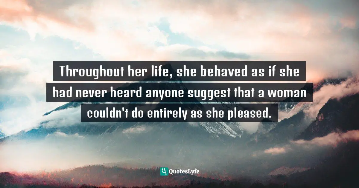 Throughout her life, she behaved as if she had never heard anyone suggest that a woman couldn't do entirely as she pleased.