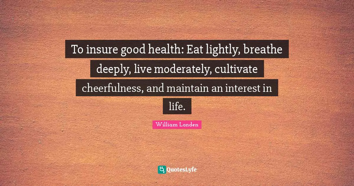 To insure good health: Eat lightly, breathe deeply, live moderately, cultivate cheerfulness, and maintain an interest in life.