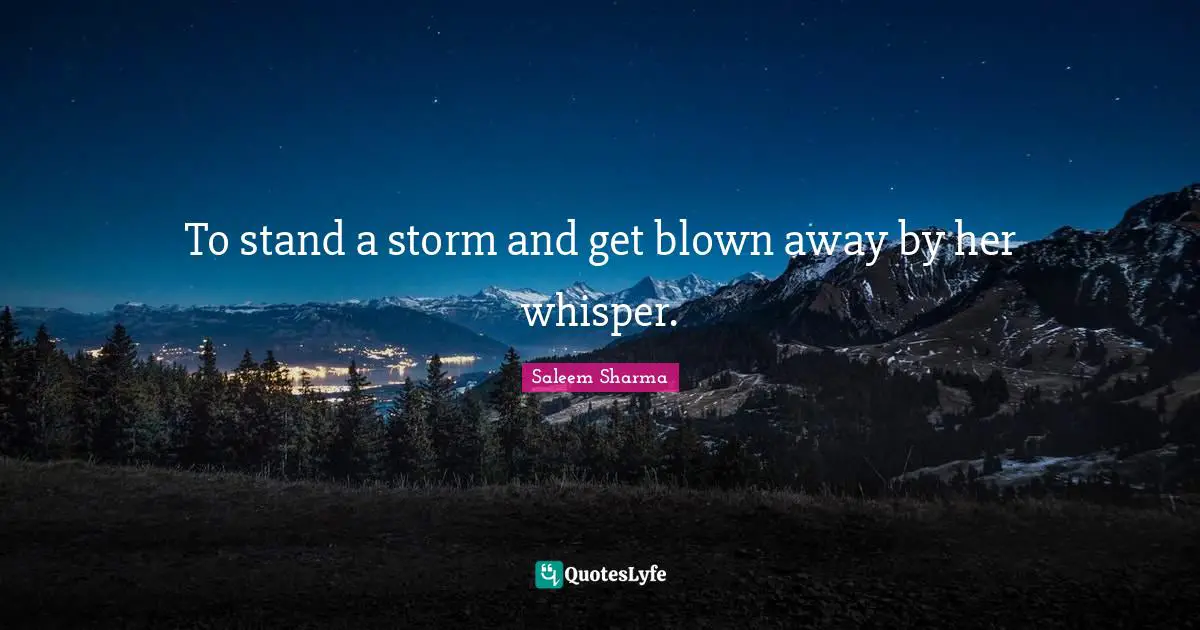 To stand a storm and get blown away by her whisper.
