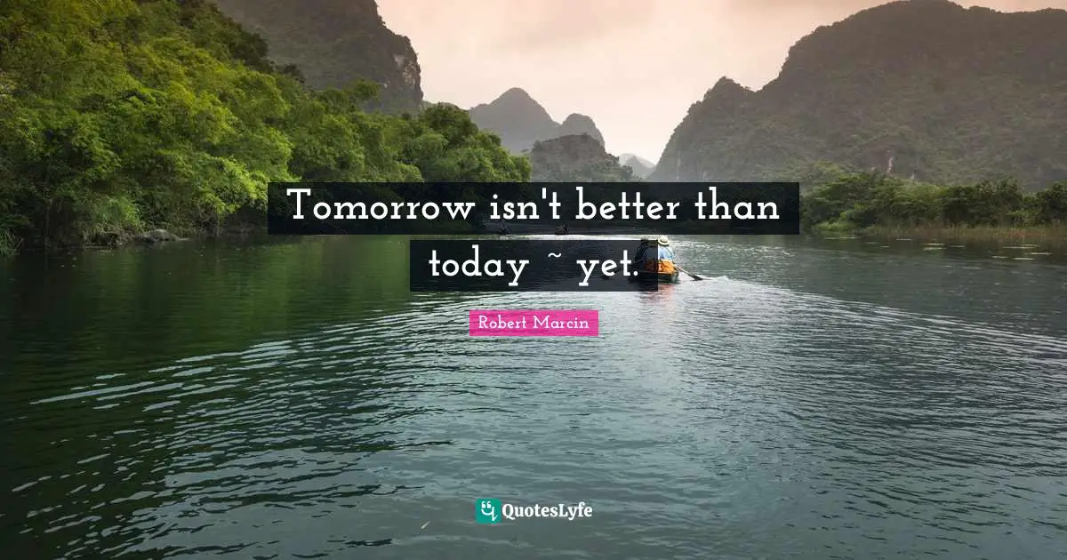 Tomorrow isn't better than today ~ yet.