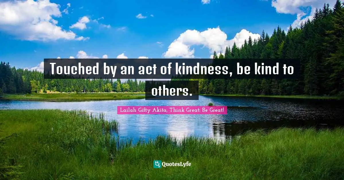 Lailah Gifty Akita, Think Great: Be Great! Quotes: Touched by an act of kindness, be kind to others.