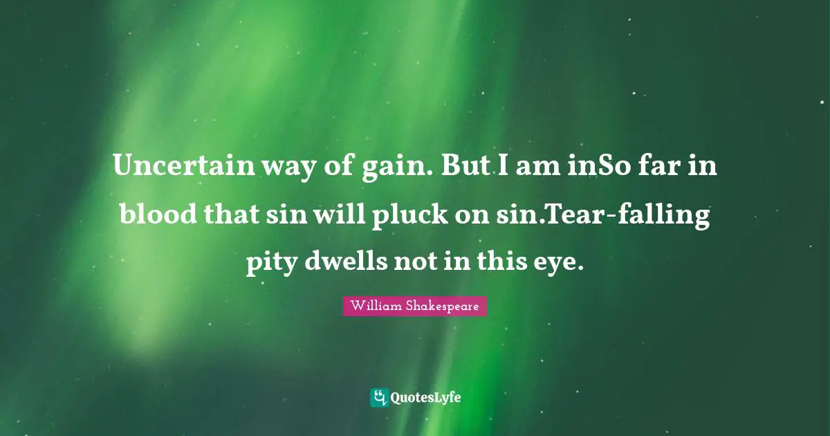 Uncertain way of gain. But I am inSo far in blood that sin will pluck on sin.Tear-falling pity dwells not in this eye.