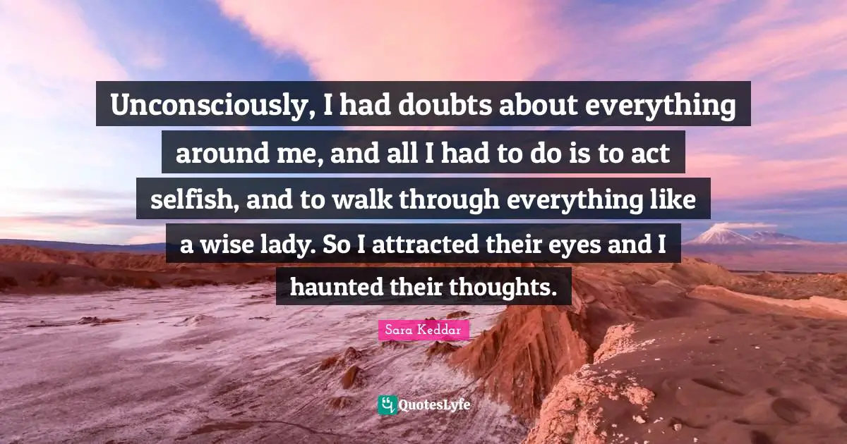 Unconsciously, I had doubts about everything around me, and all I had to do is to act selfish, and to walk through everything like a wise lady. So I attracted their eyes and I haunted their thoughts.