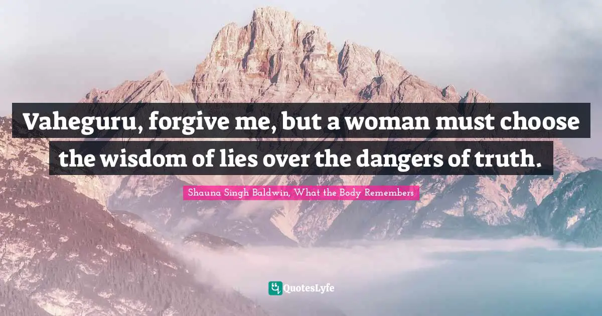 Shauna Singh Baldwin Quotes: "Vaheguru, forgive me, but a woman must choose the wisdom of lies over the dangers of truth."
