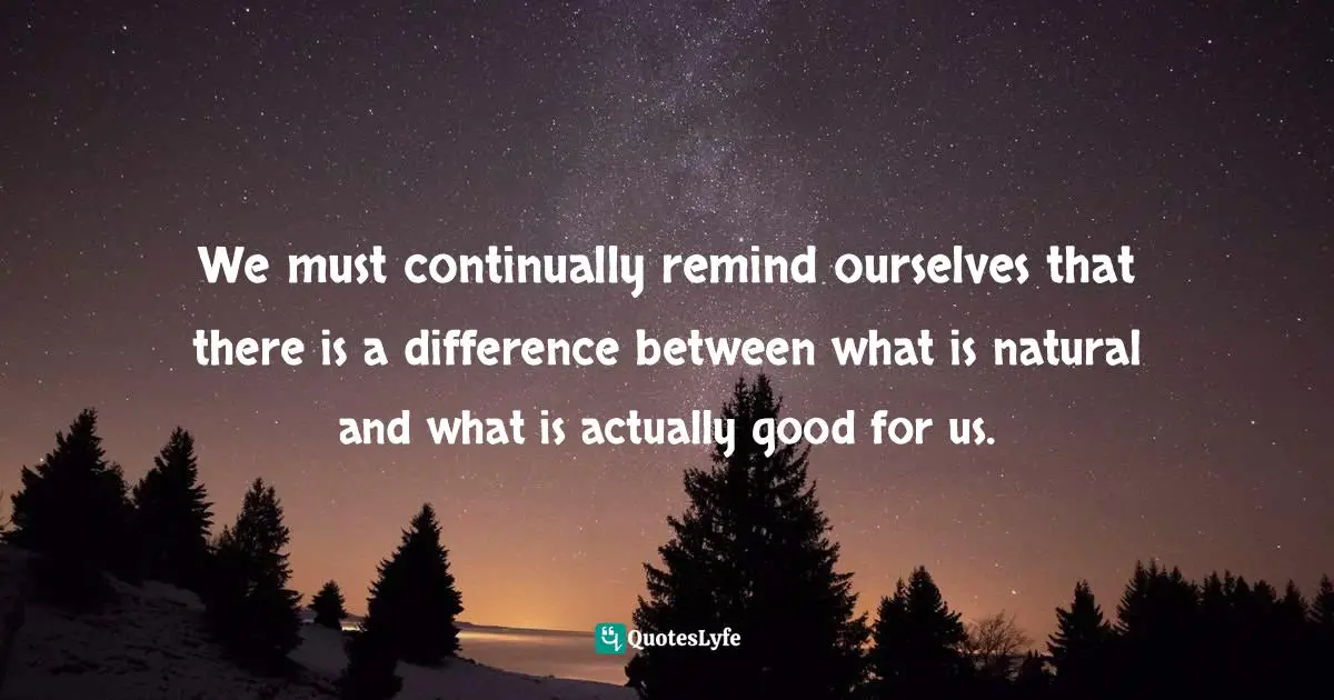 We must continually remind ourselves that there is a difference between what is natural and what is actually good for us.