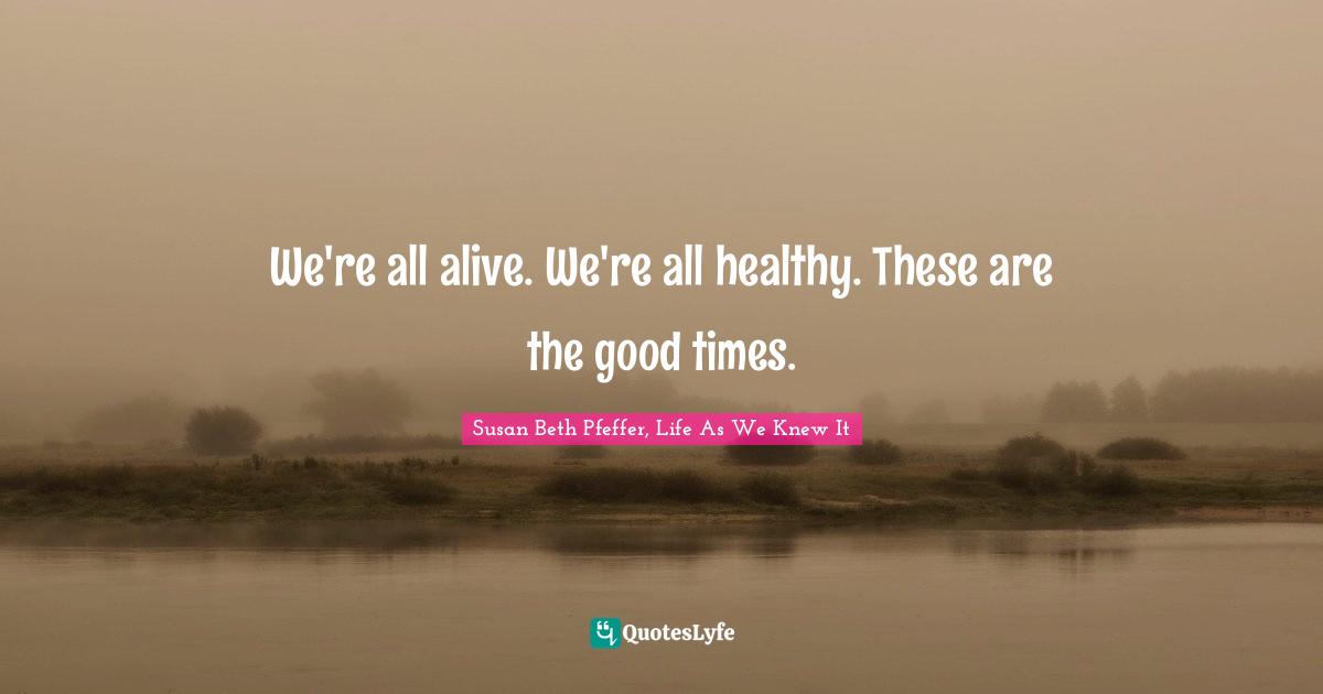 We're all alive. We're all healthy. These are the good times.