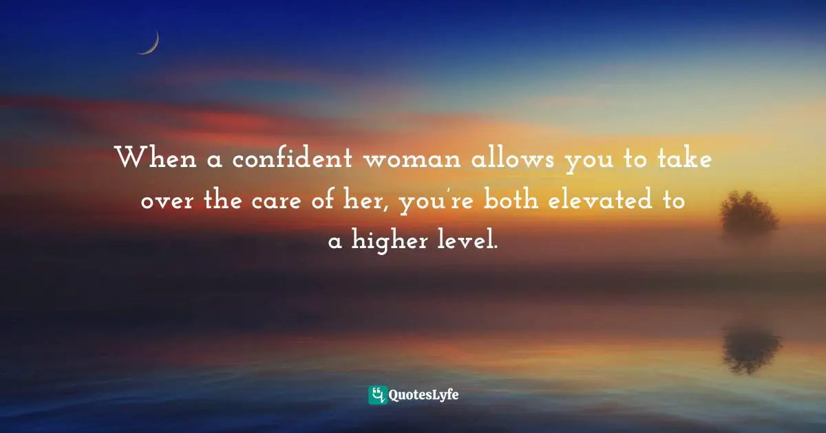 When a confident woman allows you to take over the care of her, you’re both elevated to a higher level.