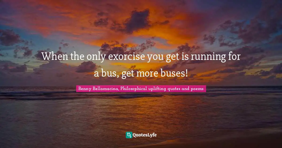 Benny Bellamacina, Philosophical Uplifting Quotes And Poems Quotes: "When the only exorcise you get is running for a bus, get more buses!"