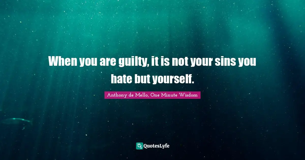 When you are guilty, it is not your sins you hate but yourself.