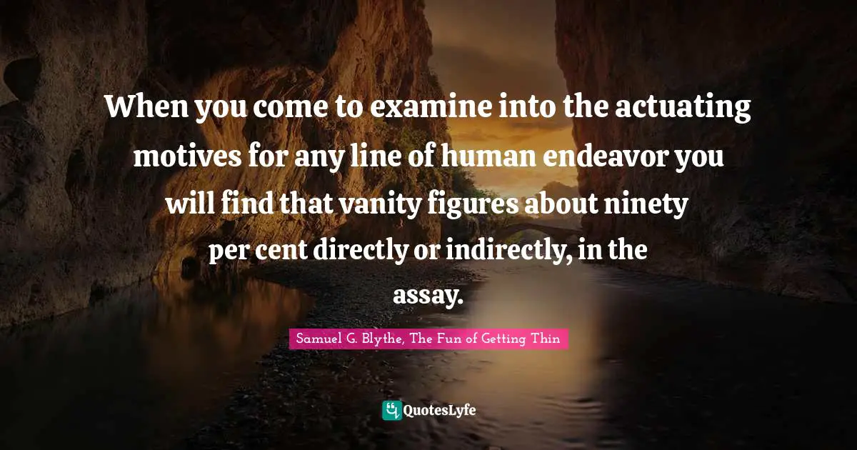 When you come to examine into the actuating motives for any line of human endeavor you will find that vanity figures about ninety per cent directly or indirectly, in the assay.