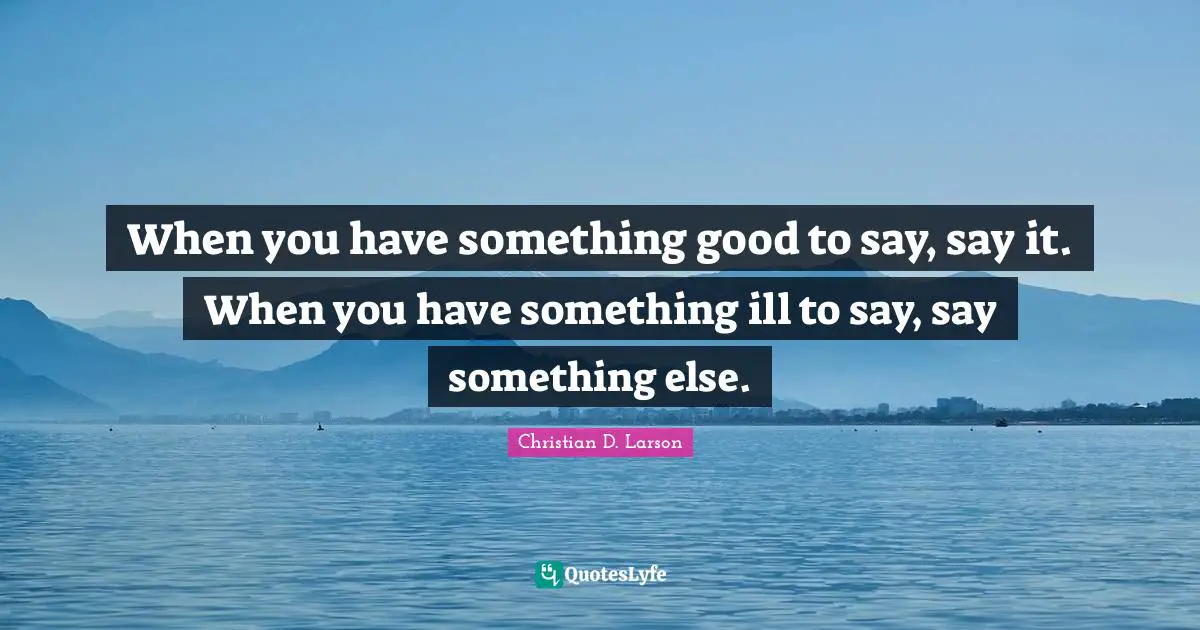When you have something good to say, say it. When you have something ill to say, say something else.