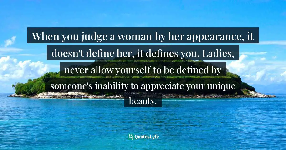 When you judge a woman by her appearance, it doesn't define her, it defines you. Ladies, never allow yourself to be defined by someone's inability to appreciate your unique beauty.