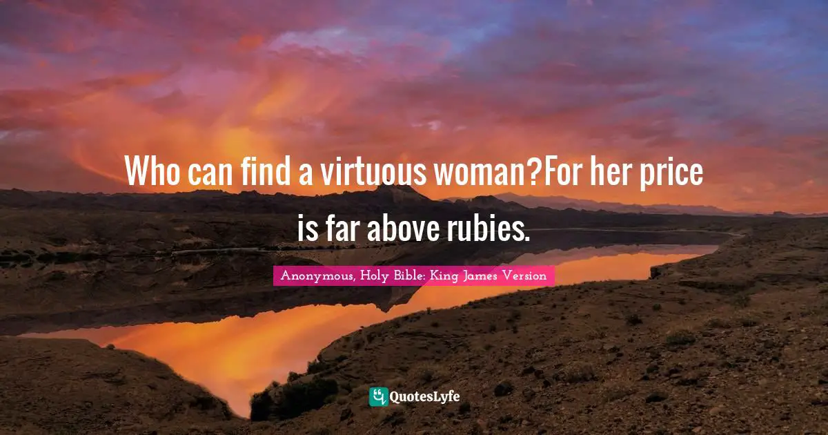 Anonymous, Holy Bible: King James Version Quotes: Who can find a virtuous woman?For her price is far above rubies.