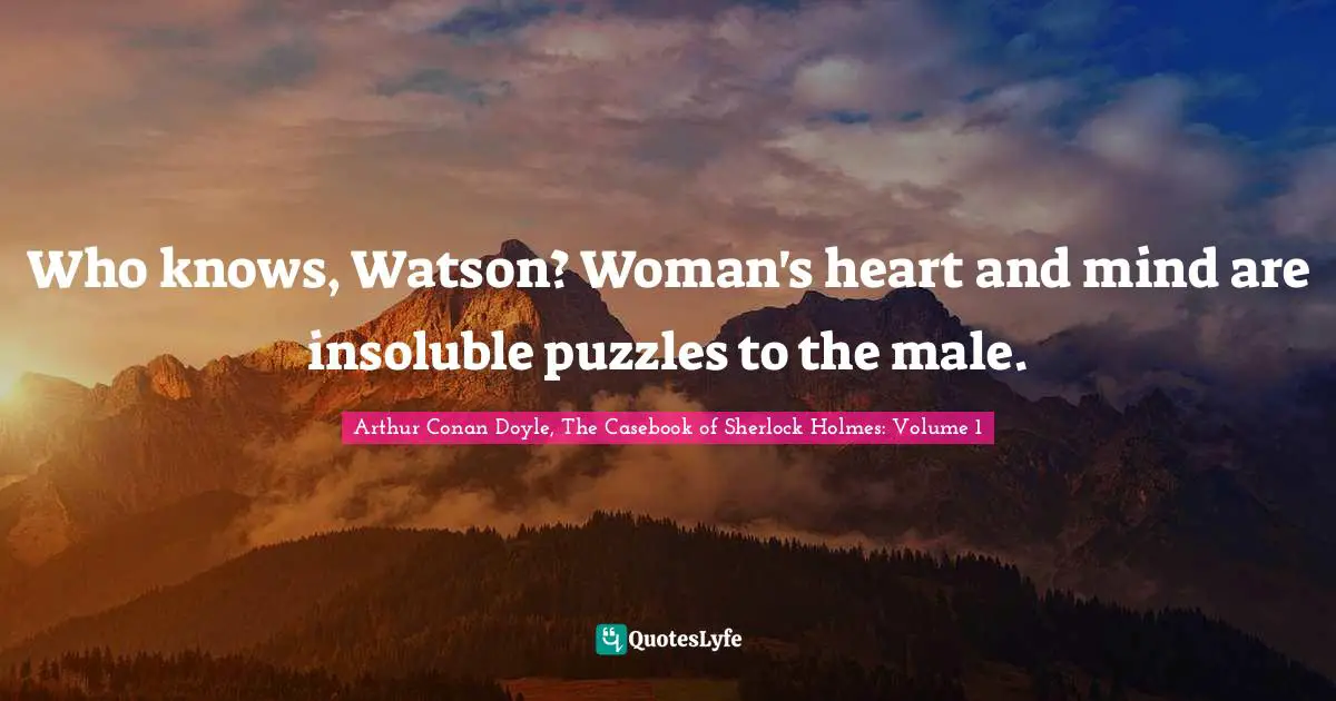 Who knows, Watson? Woman's heart and mind are insoluble puzzles to the male.