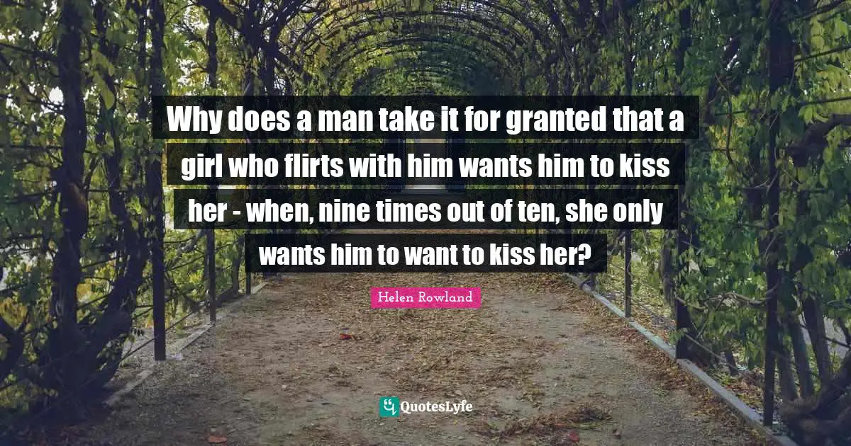 Why does a man take it for granted that a girl who flirts with him wants him to kiss her - when, nine times out of ten, she only wants him to want to kiss her?