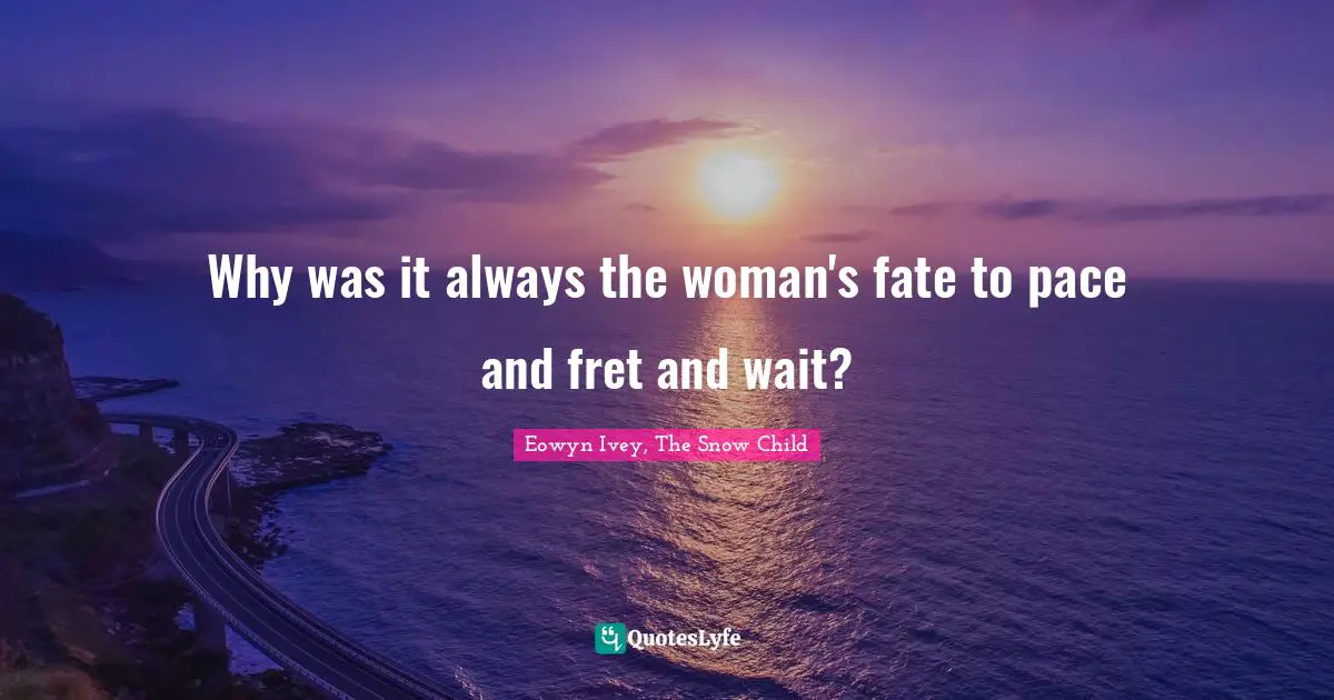 Why was it always the woman's fate to pace and fret and wait?