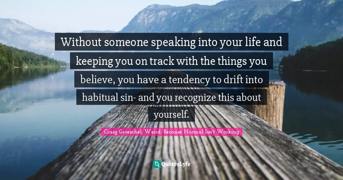Without someone speaking into your life and keeping you on track with the things you believe, you have a tendency to drift into habitual sin- and you recognize this about yourself.
