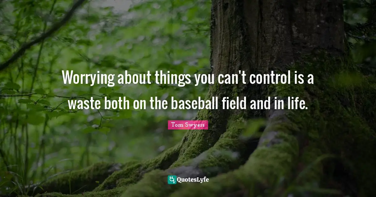 Worrying about things you can't control is a waste both on the baseball field and in life.