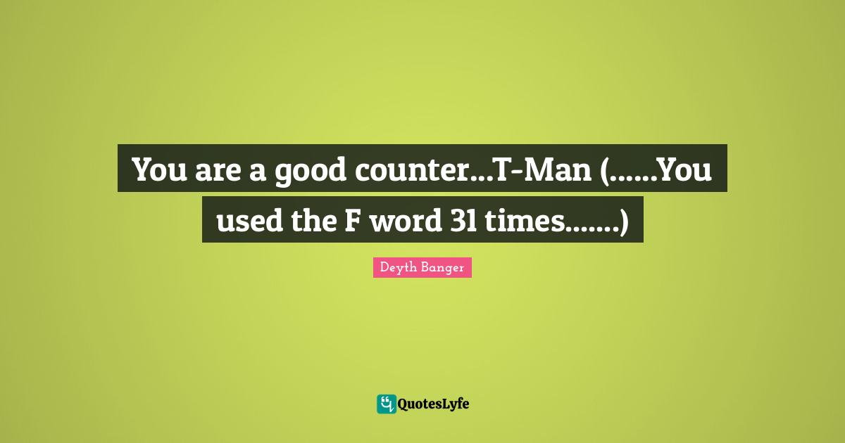 You are a good counter...T-Man (......You used the F word 31 times.......)