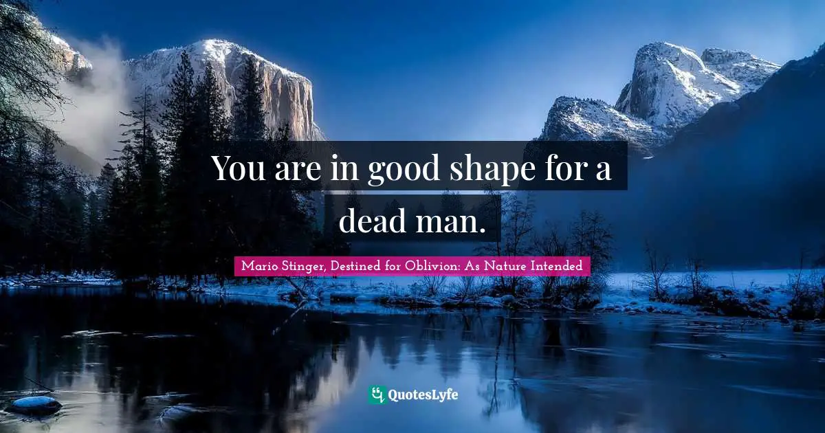 You are in good shape for a dead man.