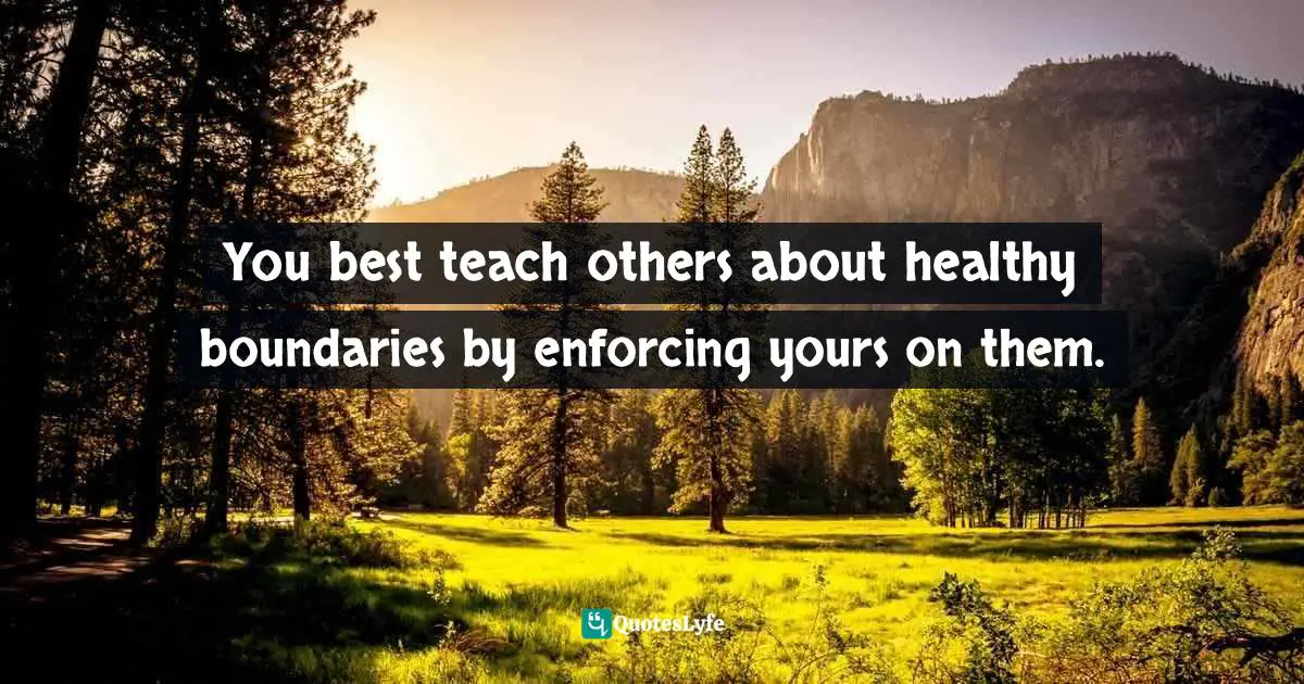 You best teach others about healthy boundaries by enforcing yours on them.