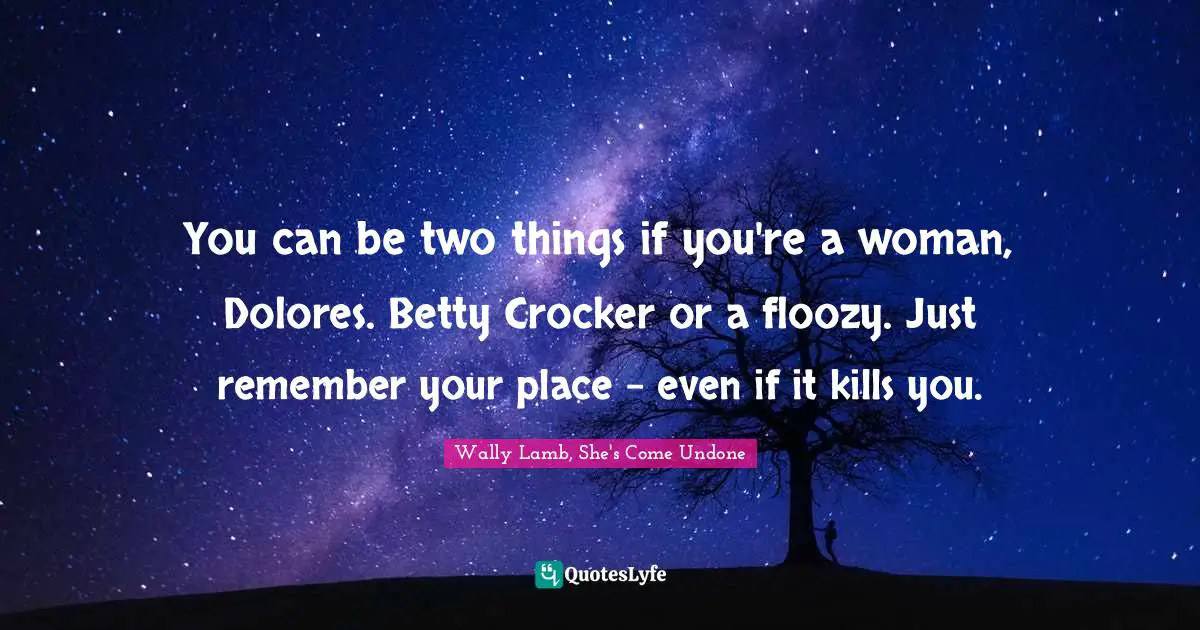 You can be two things if you're a woman, Dolores. Betty Crocker or a floozy. Just remember your place - even if it kills you.