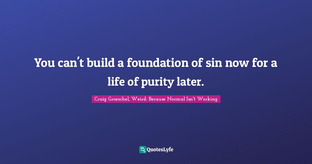 You can't build a foundation of sin now for a life of purity later.