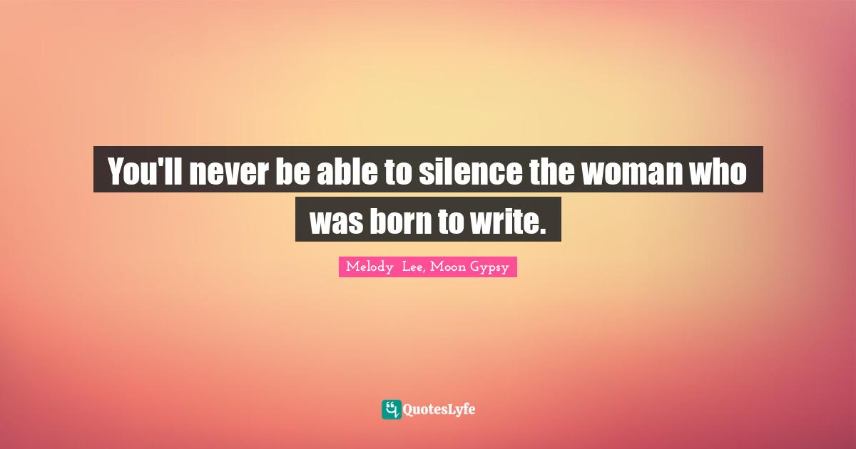 You'll never be able to silence the woman who was born to write.