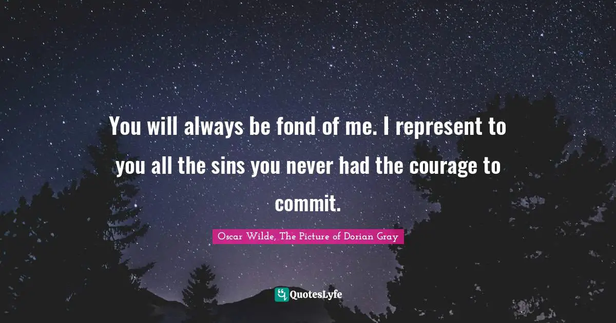You will always be fond of me. I represent to you all the sins you never had the courage to commit.
