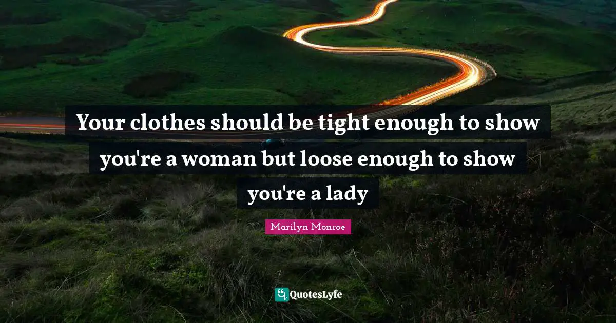Your clothes should be tight enough to show you're a woman but loose enough to show you're a lady