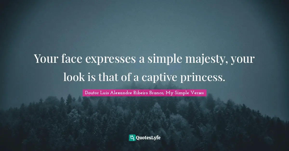 Your face expresses a simple majesty, your look is that of a captive princess.