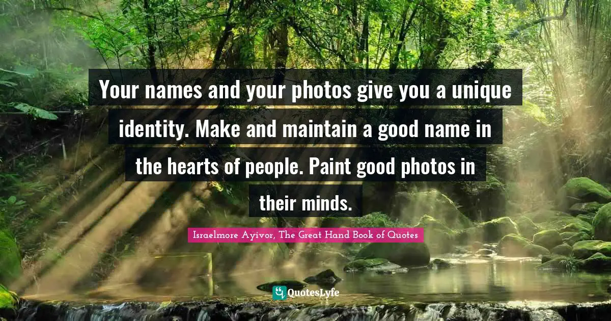 Photos Quotes: "Your names and your photos give you a unique identity. Make and maintain a good name in the hearts of people. Paint good photos in their minds."