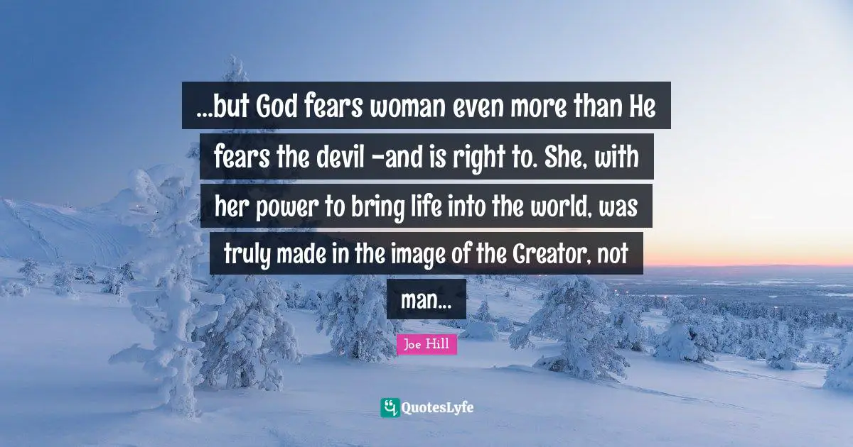 ...but God fears woman even more than He fears the devil -and is right to. She, with her power to bring life into the world, was truly made in the image of the Creator, not man...