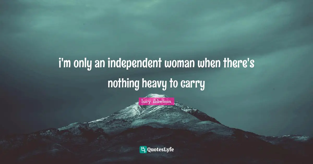 i'm only an independent woman when there's nothing heavy to carry