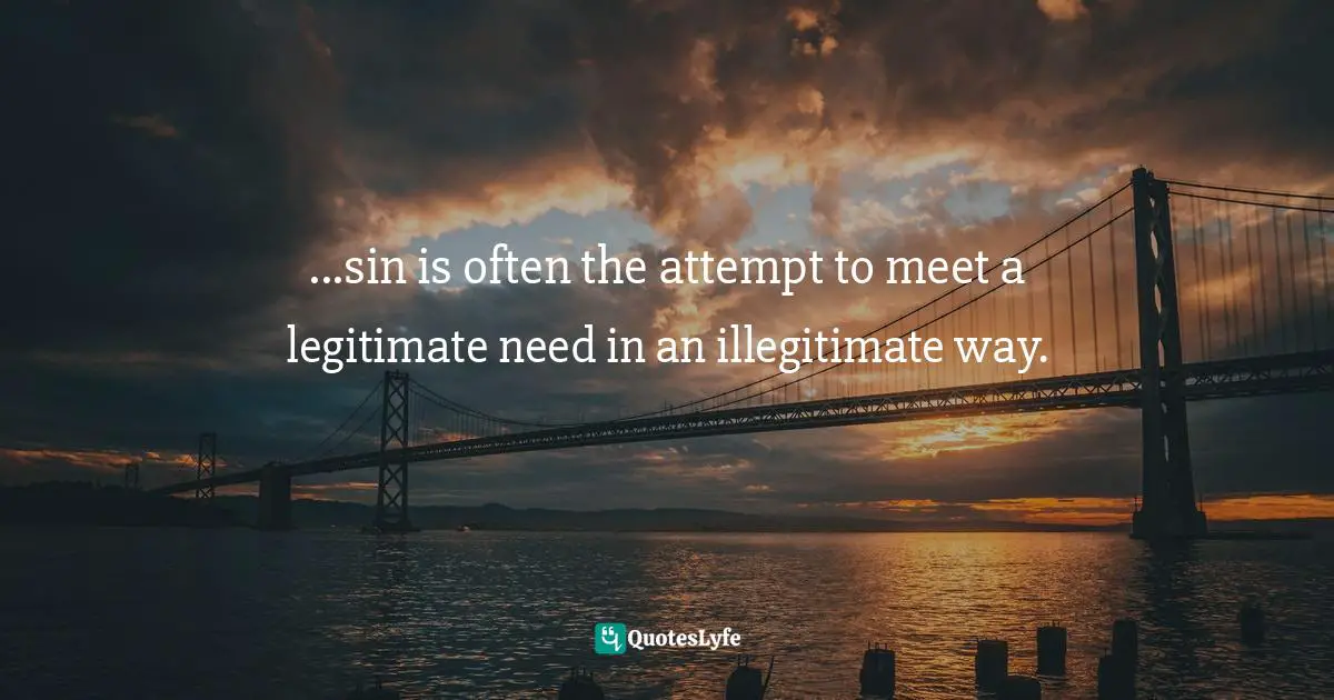 ...sin is often the attempt to meet a legitimate need in an illegitimate way.