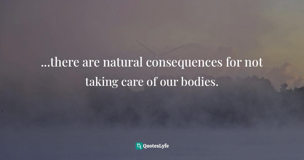 ...there are natural consequences for not taking care of our bodies.