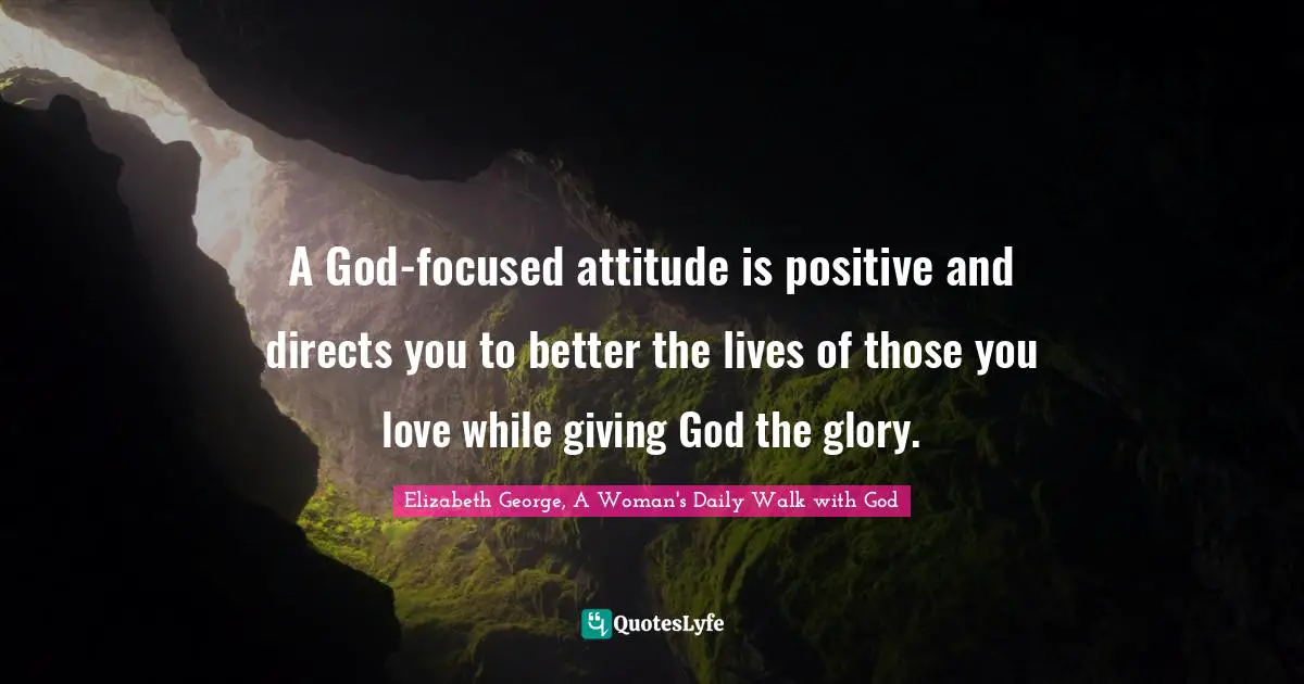 A God-focused attitude is positive and directs you to better the lives of those you love while giving God the glory.